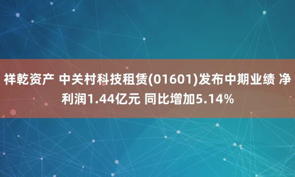 祥乾资产 中关村科技租赁(01601)发布中期业绩 净利润1.44亿元 同比增加5.14%