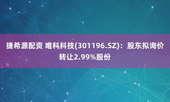 捷希源配资 唯科科技(301196.SZ)：股东拟询价转让2.99%股份