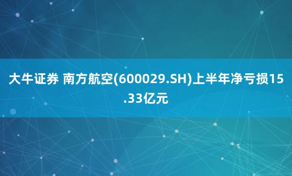 大牛证券 南方航空(600029.SH)上半年净亏损15.33亿元