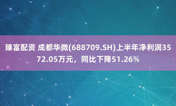 臻富配资 成都华微(688709.SH)上半年净利润3572.05万元，同比下降51.26%