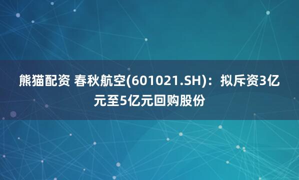 熊猫配资 春秋航空(601021.SH)：拟斥资3亿元至5亿元回购股份