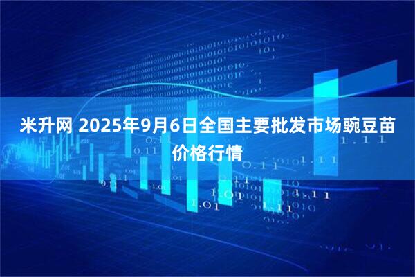 米升网 2025年9月6日全国主要批发市场豌豆苗价格行情