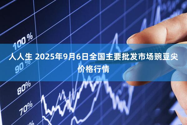 人人生 2025年9月6日全国主要批发市场豌豆尖价格行情