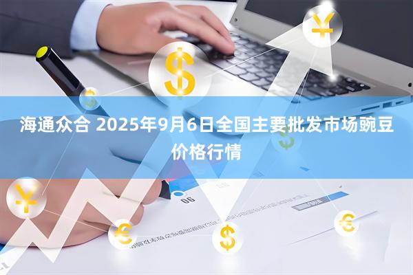 海通众合 2025年9月6日全国主要批发市场豌豆价格行情