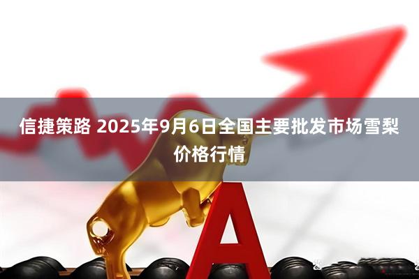 信捷策路 2025年9月6日全国主要批发市场雪梨价格行情