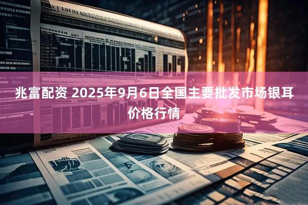 兆富配资 2025年9月6日全国主要批发市场银耳价格行情