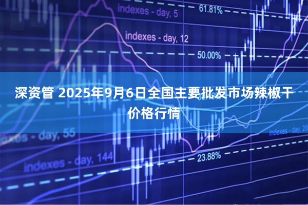 深资管 2025年9月6日全国主要批发市场辣椒干价格行情
