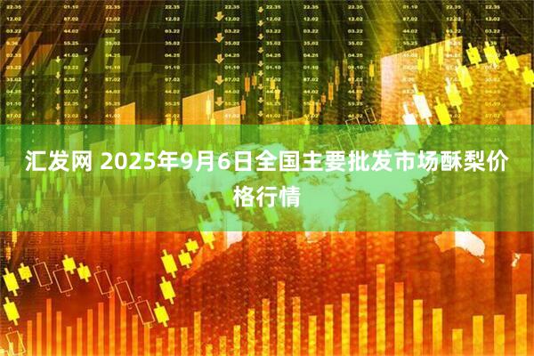 汇发网 2025年9月6日全国主要批发市场酥梨价格行情
