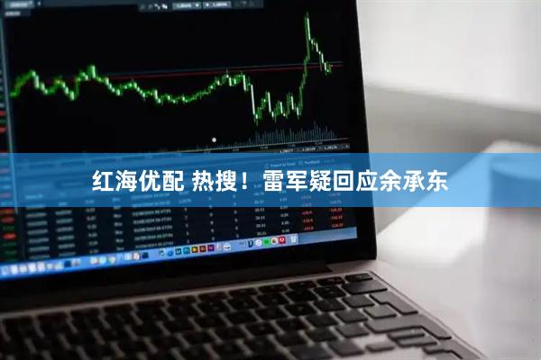 红海优配 热搜！雷军疑回应余承东