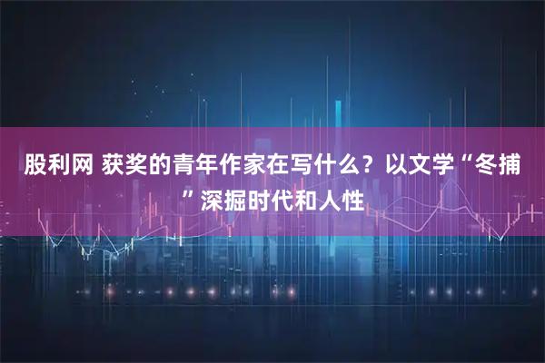 股利网 获奖的青年作家在写什么？以文学“冬捕”深掘时代和人性