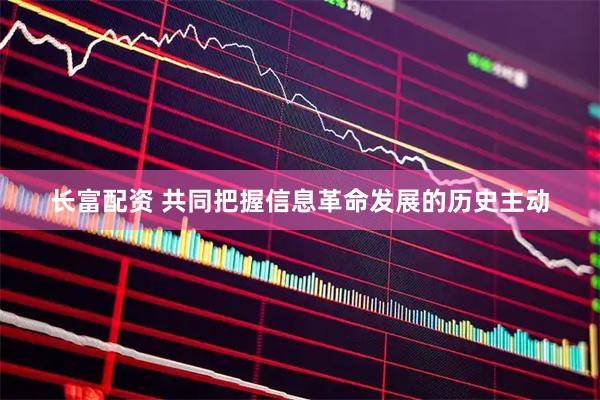 长富配资 共同把握信息革命发展的历史主动