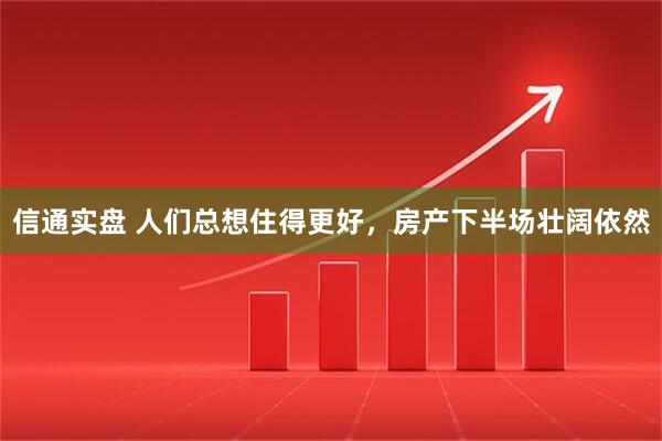 信通实盘 人们总想住得更好，房产下半场壮阔依然