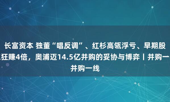 长富资本 独董“唱反调”、红杉高瓴浮亏、早期股东狂赚4倍，奥浦迈14.5亿并购的妥协与博弈丨并购一线