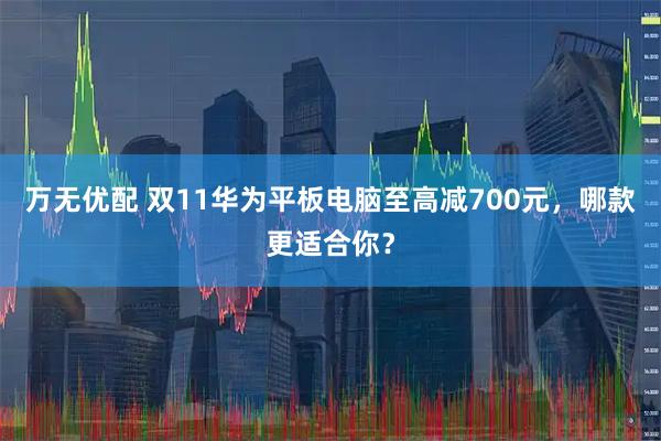 万无优配 双11华为平板电脑至高减700元，哪款更适合你？