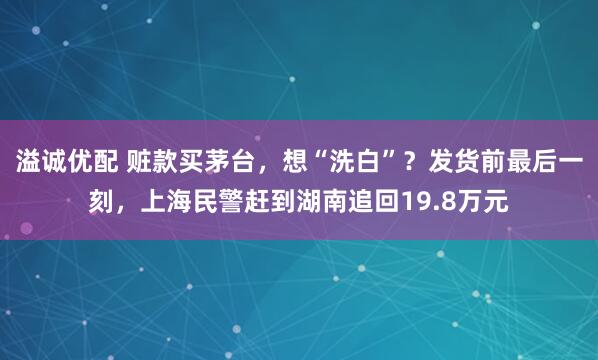 溢诚优配 赃款买茅台，想“洗白”？发货前最后一刻，上海民警赶到湖南追回19.8万元