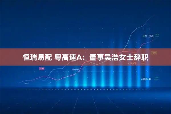 恒瑞易配 粤高速A：董事吴浩女士辞职