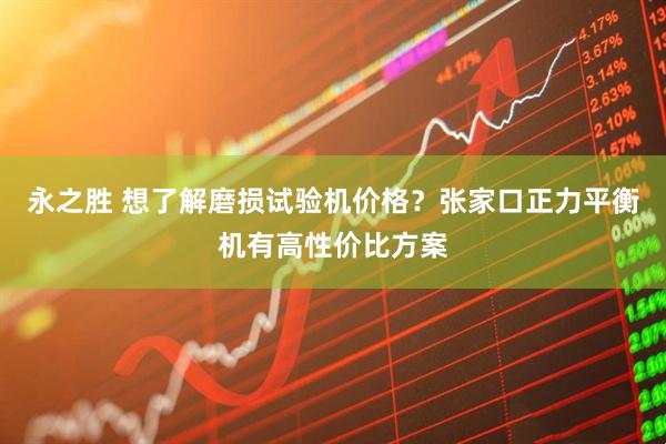 永之胜 想了解磨损试验机价格？张家口正力平衡机有高性价比方案