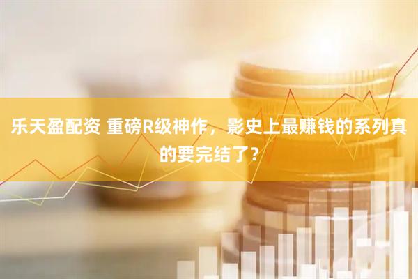 乐天盈配资 重磅R级神作，影史上最赚钱的系列真的要完结了？