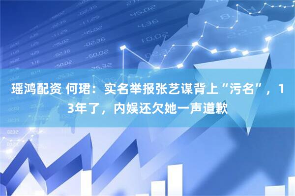 瑶鸿配资 何珺：实名举报张艺谋背上“污名”，13年了，内娱还欠她一声道歉