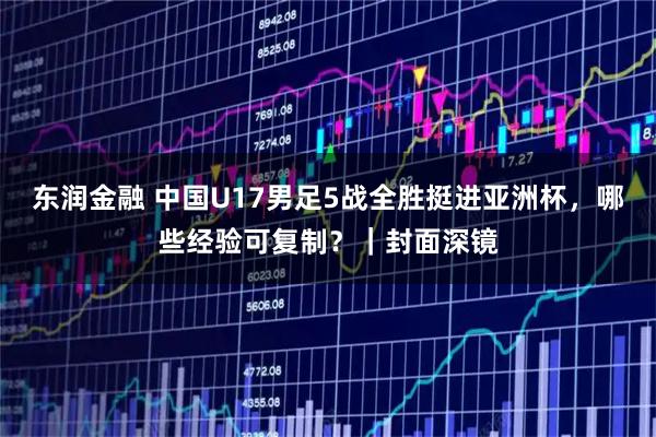 东润金融 中国U17男足5战全胜挺进亚洲杯，哪些经验可复制？｜封面深镜