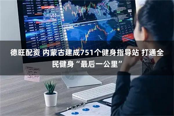 德旺配资 内蒙古建成751个健身指导站 打通全民健身“最后一公里”