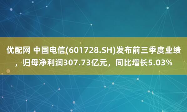 优配网 中国电信(601728.SH)发布前三季度业绩，归母净利润307.73亿元，同比增长5.03%