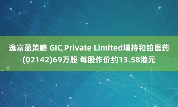 逸富盈策略 GIC Private Limited增持和铂医药(02142)69万股 每股作价约13.58港元