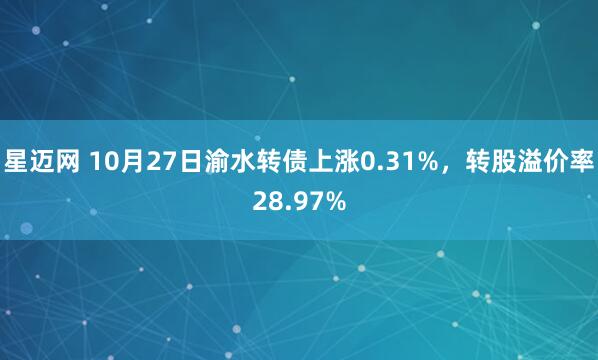 星迈网 10月27日渝水转债上涨0.31%，转股溢价率28.97%