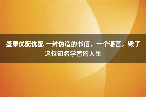 盛康优配优配 一封伪造的书信，一个谣言，毁了这位知名学者的人生