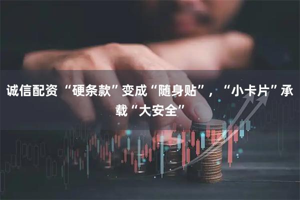 诚信配资 “硬条款”变成“随身贴”，“小卡片”承载“大安全”