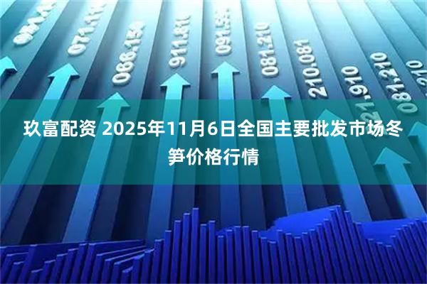 玖富配资 2025年11月6日全国主要批发市场冬笋价格行情