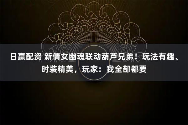 日赢配资 新倩女幽魂联动葫芦兄弟！玩法有趣、时装精美，玩家：我全部都要