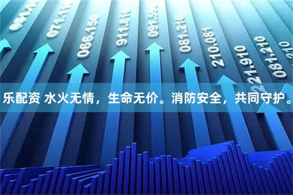 乐配资 水火无情，生命无价。消防安全，共同守护。
