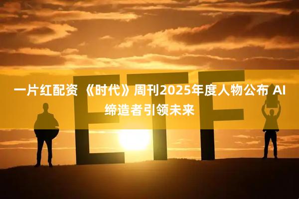 一片红配资 《时代》周刊2025年度人物公布 AI缔造者引领未来