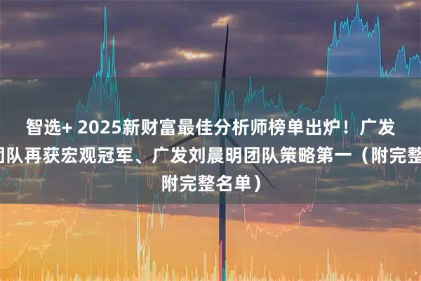 智选+ 2025新财富最佳分析师榜单出炉！广发郭磊团队再获宏观冠军、广发刘晨明团队策略第一（附完整名单）