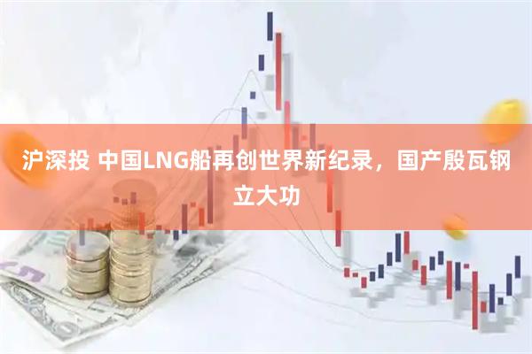 沪深投 中国LNG船再创世界新纪录，国产殷瓦钢立大功
