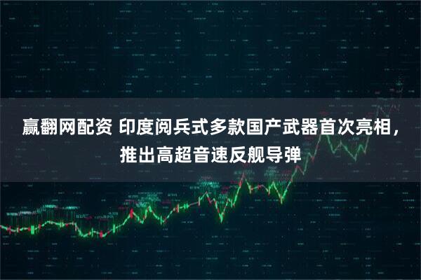 赢翻网配资 印度阅兵式多款国产武器首次亮相，推出高超音速反舰导弹