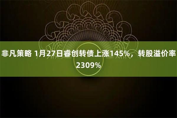 非凡策略 1月27日睿创转债上涨145%，转股溢价率2309%