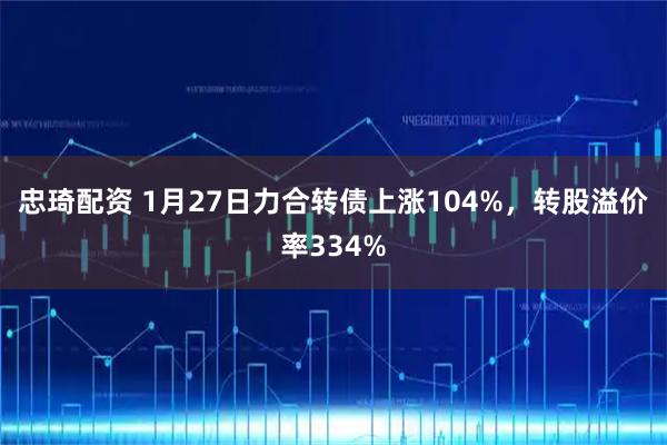 忠琦配资 1月27日力合转债上涨104%，转股溢价率334%