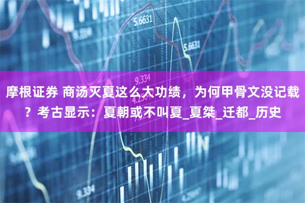 摩根证券 商汤灭夏这么大功绩,为何甲骨文没记载?考古显示:夏朝或不叫夏_夏桀_迁都_历史